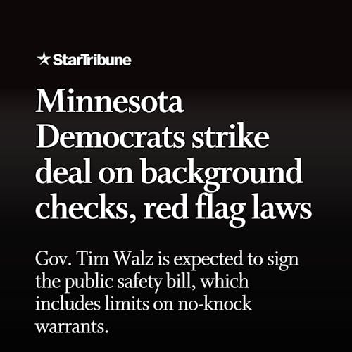 Minnesota%20Democrats%20strike%20deal%20on%20background%20checks%2C%20red%20flag%20laws.%20Gov.%20Tim%20Walz%20is%20expected%20to%20sign%20the%20public%20safety%20bill%2C%20which%20includes%20limits%20on%20no-knock%20warrants.